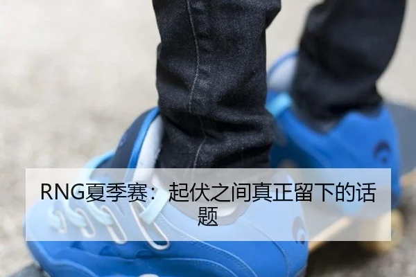 RNG夏季赛：起伏之间真正留下的话题