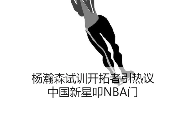 杨瀚森试训开拓者引热议 中国新星叩NBA门