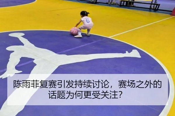 陈雨菲复赛引发持续讨论，赛场之外的话题为何更受关注？